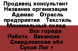 Продавец-консультант › Название организации ­ Адамас › Отрасль предприятия ­ Текстиль › Минимальный оклад ­ 40 000 - Все города Работа » Вакансии   . Свердловская обл.,Сухой Лог г.